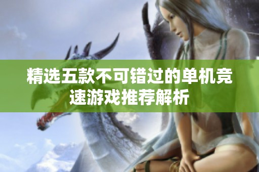 精选五款不可错过的单机竞速游戏推荐解析