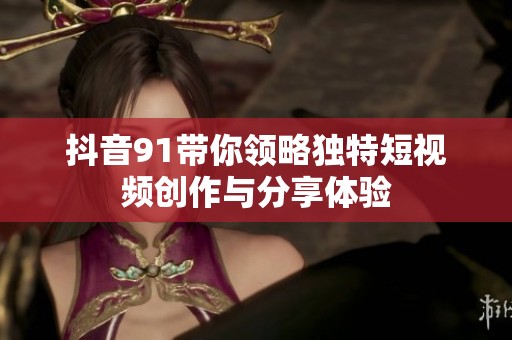 抖音91带你领略独特短视频创作与分享体验