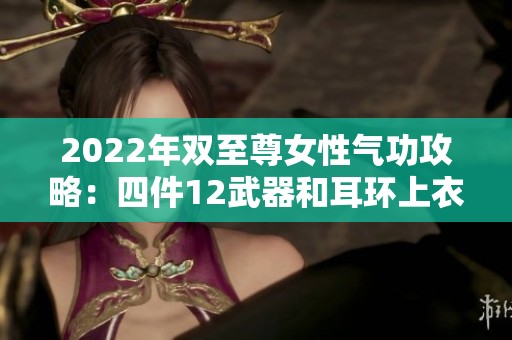 2022年双至尊女性气功攻略：四件12武器和耳环上衣鞋子详解