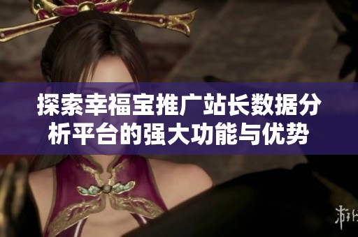 探索幸福宝推广站长数据分析平台的强大功能与优势