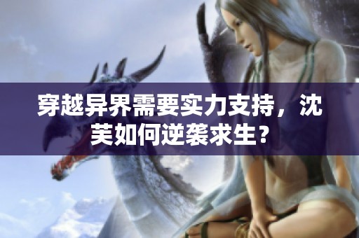 穿越异界需要实力支持，沈芙如何逆袭求生？