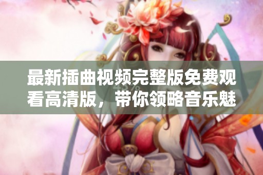 最新插曲视频完整版免费观看高清版，带你领略音乐魅力