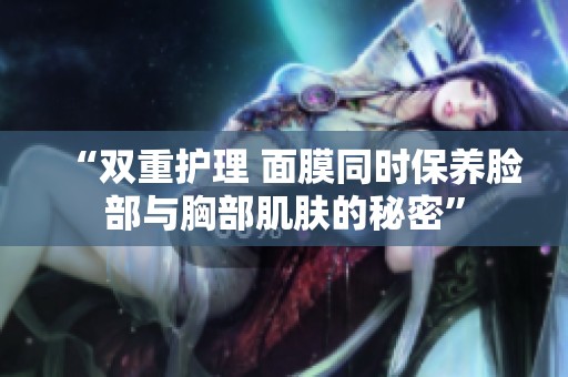 “双重护理 面膜同时保养脸部与胸部肌肤的秘密”