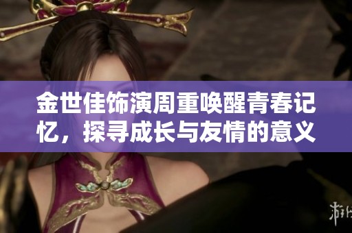 金世佳饰演周重唤醒青春记忆，探寻成长与友情的意义