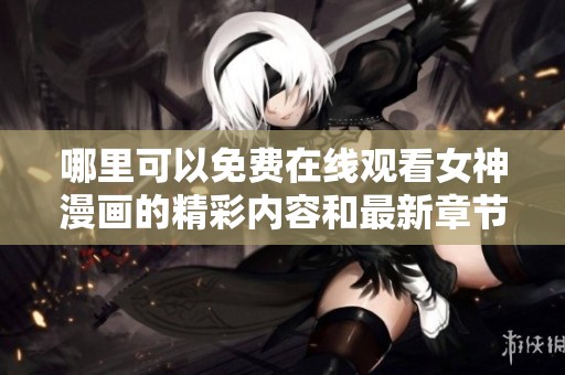 哪里可以免费在线观看女神漫画的精彩内容和最新章节
