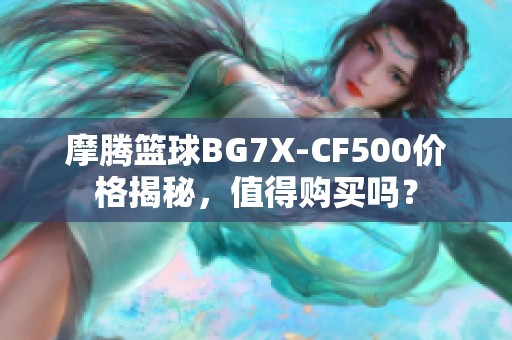 摩腾篮球BG7X-CF500价格揭秘，值得购买吗？