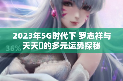 2023年5G时代下 罗志祥与天天奭的多元运势探秘