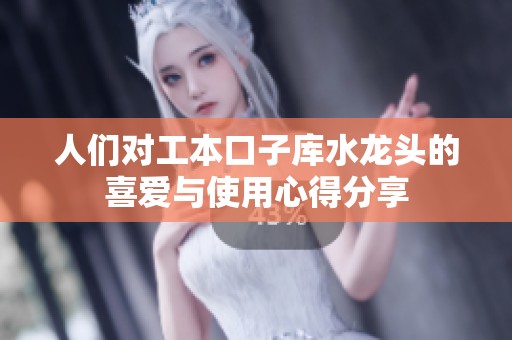 人们对工本口子库水龙头的喜爱与使用心得分享