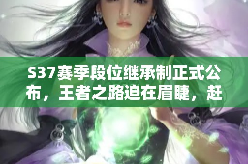 S37赛季段位继承制正式公布，王者之路迫在眉睫，赶紧上分吧