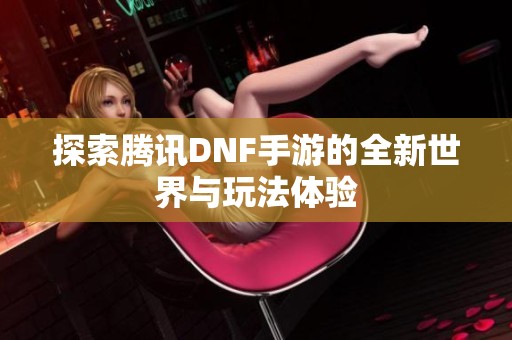 探索腾讯DNF手游的全新世界与玩法体验