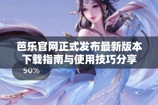 芭乐官网正式发布最新版本下载指南与使用技巧分享