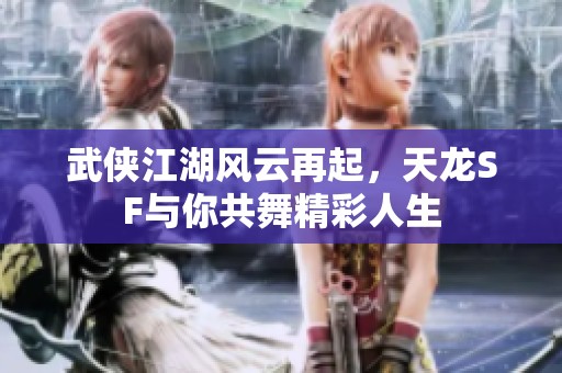 武侠江湖风云再起，天龙SF与你共舞精彩人生