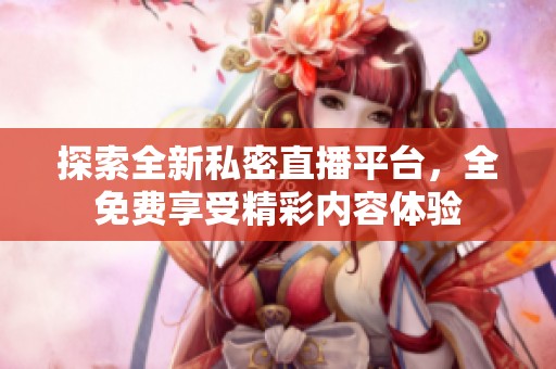 探索全新私密直播平台，全免费享受精彩内容体验