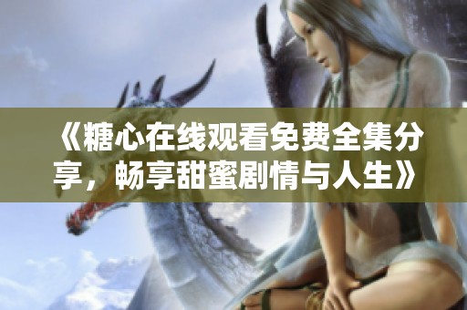 《糖心在线观看免费全集分享，畅享甜蜜剧情与人生》