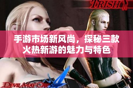 手游市场新风尚，探秘三款火热新游的魅力与特色