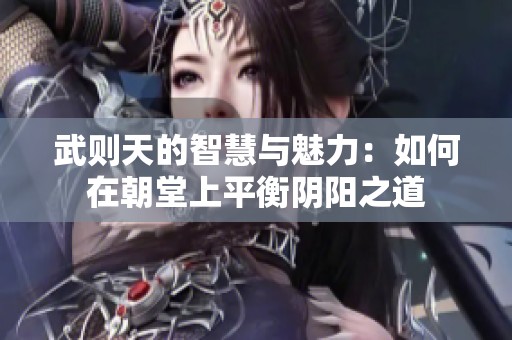 武则天的智慧与魅力：如何在朝堂上平衡阴阳之道