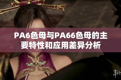 PA6色母与PA66色母的主要特性和应用差异分析