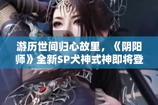 游历世间归心故里，《阴阳师》全新SP犬神式神即将登场