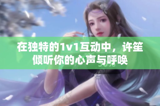在独特的1v1互动中，许笙倾听你的心声与呼唤