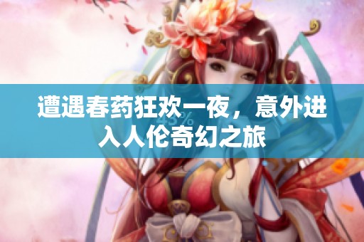 遭遇春药狂欢一夜，意外进入人伦奇幻之旅
