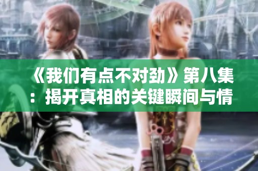 《我们有点不对劲》第八集：揭开真相的关键瞬间与情感交织