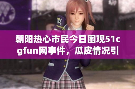 朝阳热心市民今日围观51cgfun网事件，瓜皮情况引热议