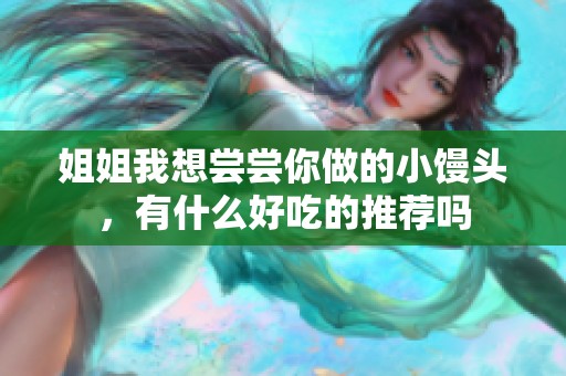 姐姐我想尝尝你做的小馒头，有什么好吃的推荐吗