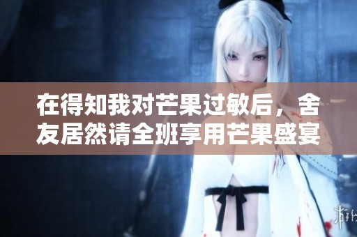 在得知我对芒果过敏后，舍友居然请全班享用芒果盛宴
