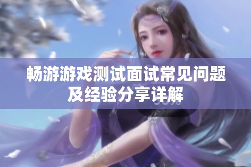 畅游游戏测试面试常见问题及经验分享详解
