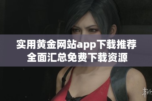 实用黄金网站app下载推荐 全面汇总免费下载资源