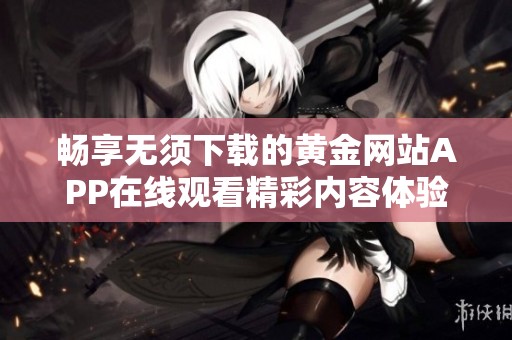 畅享无须下载的黄金网站APP在线观看精彩内容体验