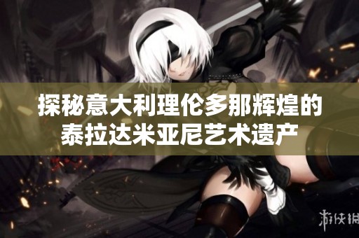探秘意大利理伦多那辉煌的泰拉达米亚尼艺术遗产