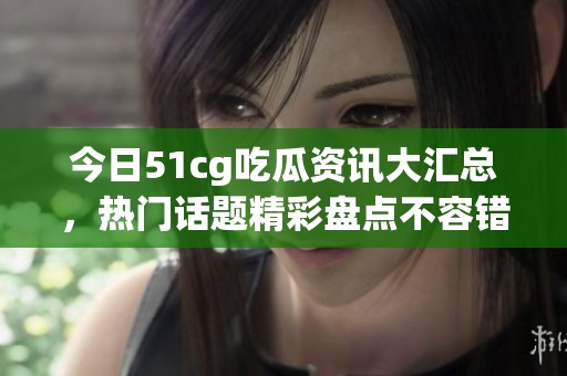 今日51cg吃瓜资讯大汇总，热门话题精彩盘点不容错过