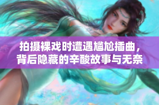 拍摄裸戏时遭遇尴尬插曲，背后隐藏的辛酸故事与无奈感受