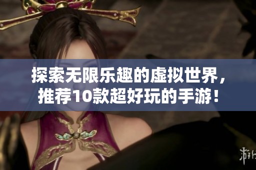 探索无限乐趣的虚拟世界，推荐10款超好玩的手游！
