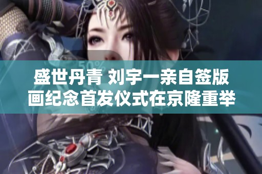 盛世丹青 刘宇一亲自签版画纪念首发仪式在京隆重举行