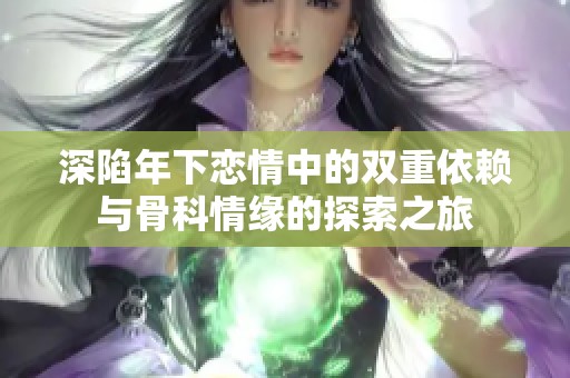 深陷年下恋情中的双重依赖与骨科情缘的探索之旅