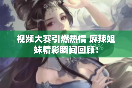 视频大赛引燃热情 麻辣姐妹精彩瞬间回顾！