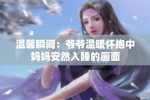 温馨瞬间：爷爷温暖怀抱中妈妈安然入睡的画面