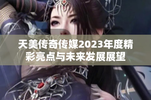 天美传奇传媒2023年度精彩亮点与未来发展展望