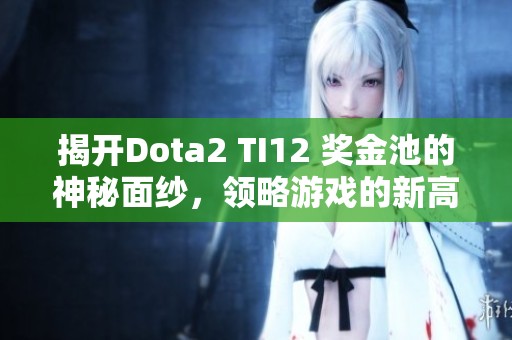 揭开Dota2 TI12 奖金池的神秘面纱，领略游戏的新高度!