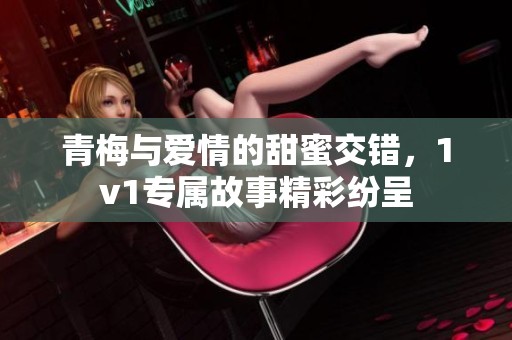 青梅与爱情的甜蜜交错，1v1专属故事精彩纷呈