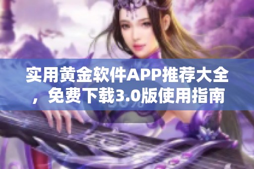 实用黄金软件APP推荐大全，免费下载3.0版使用指南与评测