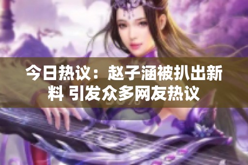 今日热议：赵子涵被扒出新料 引发众多网友热议