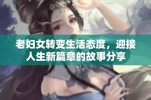 老妇女转变生活态度，迎接人生新篇章的故事分享
