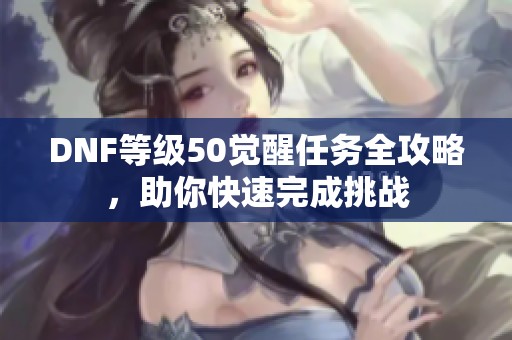 DNF等级50觉醒任务全攻略，助你快速完成挑战