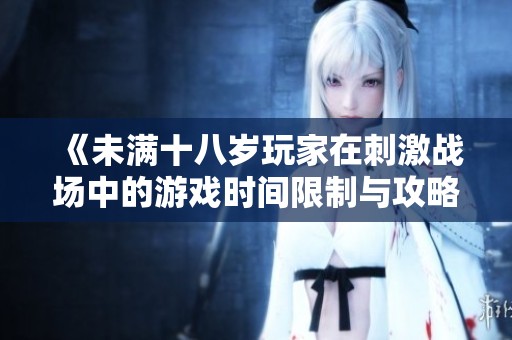 《未满十八岁玩家在刺激战场中的游戏时间限制与攻略》