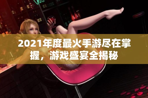 2021年度最火手游尽在掌握，游戏盛宴全揭秘