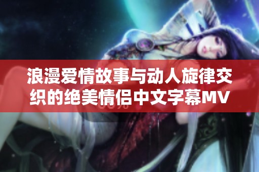 浪漫爱情故事与动人旋律交织的绝美情侣中文字幕MV