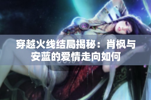 穿越火线结局揭秘：肖枫与安蓝的爱情走向如何